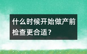 什么時候開始做產前檢查更合適？