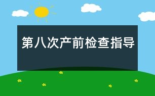 第八次產(chǎn)前檢查指導(dǎo)