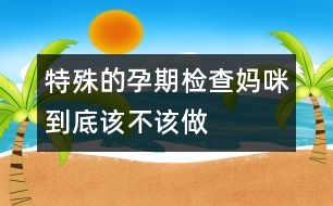 特殊的孕期檢查媽咪到底該不該做