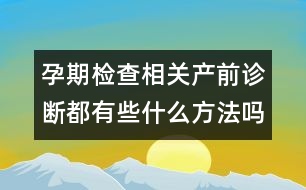 孕期檢查相關(guān)：產(chǎn)前診斷都有些什么方法嗎？