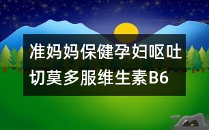 準媽媽保?。涸袐D嘔吐切莫多服維生素B6