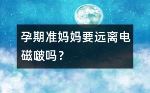 孕期準(zhǔn)媽媽要遠(yuǎn)離電磁啵嗎？