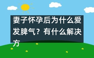 妻子懷孕后為什么愛發(fā)脾氣？有什么解決方法嗎？