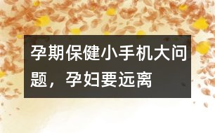 孕期保?。盒∈謾C(jī)大問題，孕婦要遠(yuǎn)離