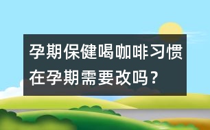 孕期保健：喝咖啡習慣在孕期需要改嗎？