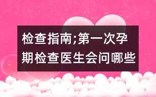 檢查指南;第一次孕期檢查醫(yī)生會(huì)問哪些問題