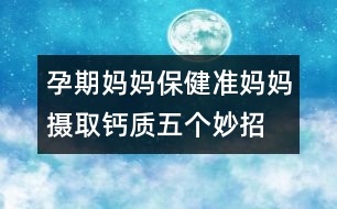 孕期媽媽保健：準(zhǔn)媽媽攝取鈣質(zhì)五個(gè)妙招