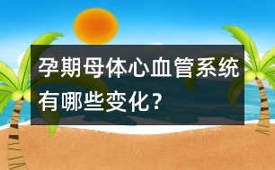 孕期母體心血管系統(tǒng)有哪些變化？