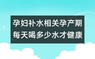 孕婦補(bǔ)水相關(guān)：孕產(chǎn)期每天喝多少水才健康？