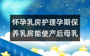 懷孕乳房護(hù)理：孕期保養(yǎng)乳房能使產(chǎn)后母乳流暢