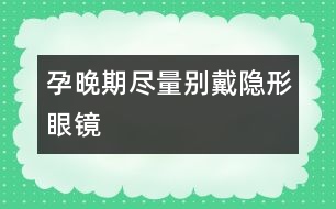 孕晚期盡量別戴隱形眼鏡