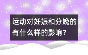 運動對妊娠和分娩的有什么樣的影響？