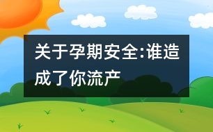 關(guān)于孕期安全:誰(shuí)造成了你流產(chǎn)