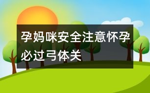 孕媽咪安全注意：懷孕必過“弓體”關(guān)