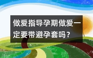 做愛(ài)指導(dǎo)：孕期做愛(ài)一定要帶避孕套嗎？