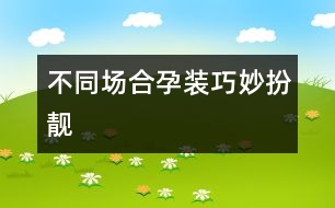 不同場(chǎng)合孕裝巧妙扮靚