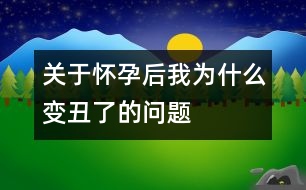 關(guān)于懷孕后我為什么變丑了的問題