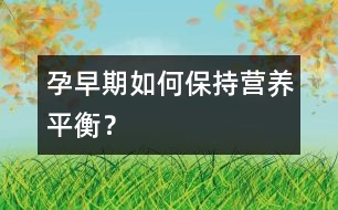 孕早期如何保持營養(yǎng)平衡？