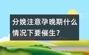 分娩注意：孕晚期什么情況下要催生？