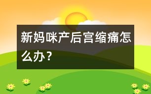 新媽咪產后宮縮痛怎么辦？