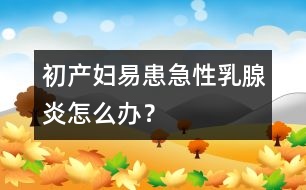 初產(chǎn)婦易患急性乳腺炎怎么辦？