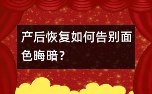 產(chǎn)后恢復(fù)：如何告別面色晦暗？