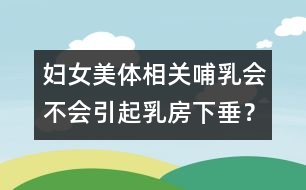 婦女美體相關(guān)：哺乳會不會引起乳房下垂？