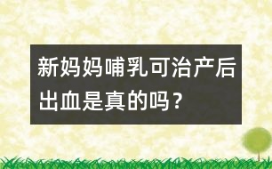 新媽媽哺乳可治產(chǎn)后出血是真的嗎？