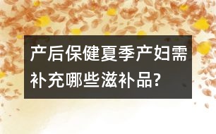 產后保?。合募井a婦需補充哪些滋補品?