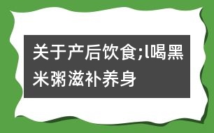 關(guān)于產(chǎn)后飲食;l喝“黑米粥”滋補養(yǎng)身