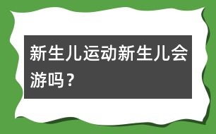 新生兒運(yùn)動(dòng)：新生兒會(huì)游嗎？