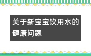 關(guān)于新寶寶飲用水的健康問題