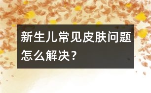 新生兒常見皮膚問題怎么解決？