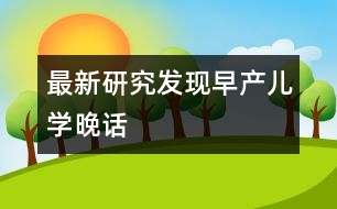 最新研究發(fā)現(xiàn)早產(chǎn)兒學晚話