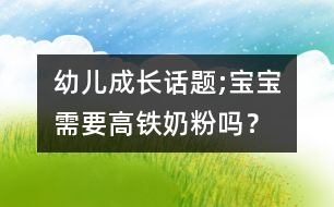 幼兒成長(zhǎng)話(huà)題;寶寶需要高鐵奶粉嗎？