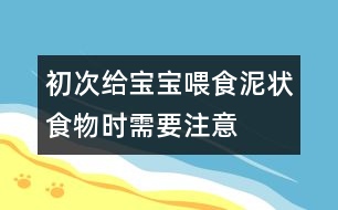 初次給寶寶喂食泥狀食物時需要注意