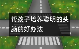 幫孩子培養(yǎng)聰明的頭腦的好辦法