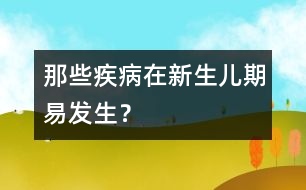 那些疾病在新生兒期易發(fā)生？