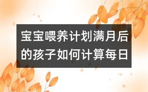 寶寶喂養(yǎng)計(jì)劃：滿月后的孩子如何計(jì)算每日牛奶攝入量？