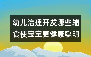 幼兒治理開(kāi)發(fā)：哪些輔食使寶寶更健康聰明？