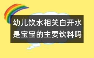 幼兒飲水相關(guān)：白開(kāi)水是寶寶的主要飲料嗎？