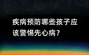 疾病預(yù)防：哪些孩子應(yīng)該警惕先心病？