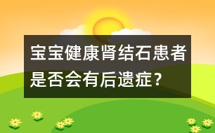 寶寶健康：腎結(jié)石患者是否會有后遺癥？