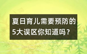 夏日育兒需要預(yù)防的5大誤區(qū)你知道嗎？