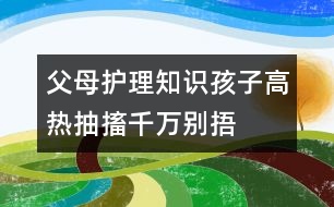 父母護(hù)理知識(shí)：孩子高熱抽搐千萬別捂