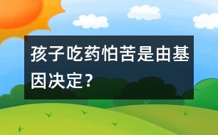 孩子吃藥怕苦是由基因決定？