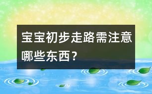 寶寶初步走路需注意哪些東西？