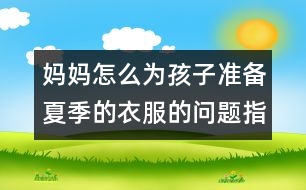 媽媽怎么為孩子準(zhǔn)備夏季的衣服的問題指南