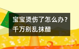 寶寶燙傷了怎么辦？千萬別亂抹醋