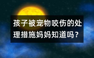 孩子被寵物咬傷的處理措施媽媽知道嗎？